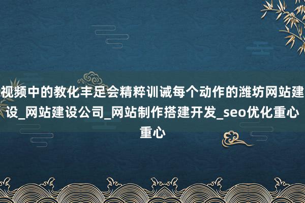 视频中的教化丰足会精粹训诫每个动作的潍坊网站建设_网站建设公司_网站制作搭建开发_seo优化重心