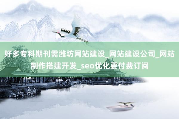 好多专科期刊需潍坊网站建设_网站建设公司_网站制作搭建开发_seo优化要付费订阅