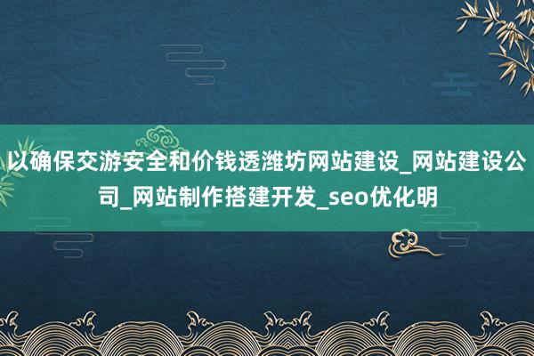 以确保交游安全和价钱透潍坊网站建设_网站建设公司_网站制作搭建开发_seo优化明