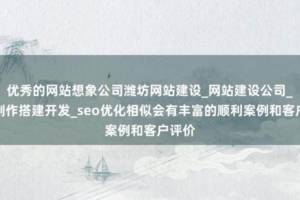 优秀的网站想象公司潍坊网站建设_网站建设公司_网站制作搭建开发_seo优化相似会有丰富的顺利案例和客户评价
