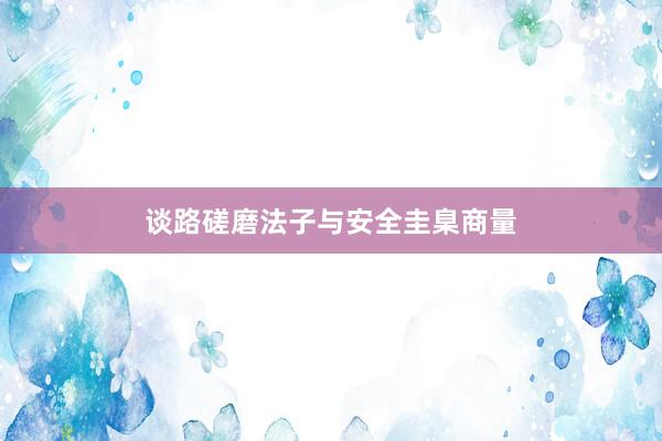 谈路磋磨法子与安全圭臬商量